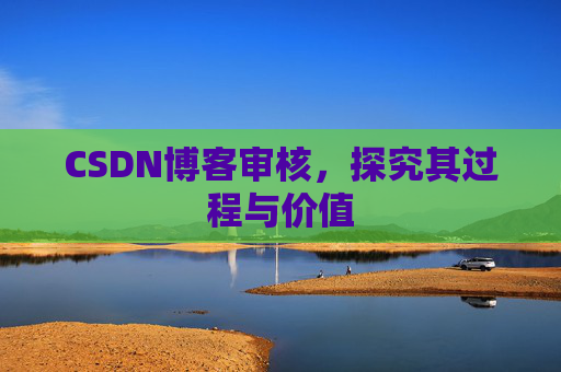 CSDN博客审核,探究其过程与价值